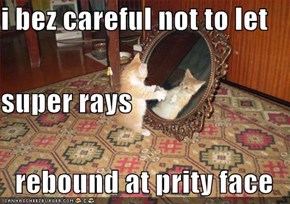 i bez careful not to let super rays rebound at prity face