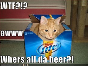 WTF?!? awww Whers all da beer?!