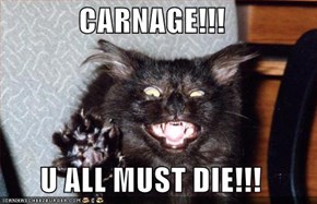CARNAGE!!!  U ALL MUST DIE!!!