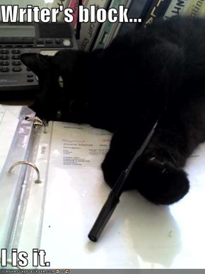 Writer's block...  I is it.