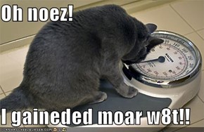 Oh noez!  I gaineded moar w8t!!