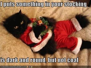 I puts something in your stocking  is dark and round, but not coal