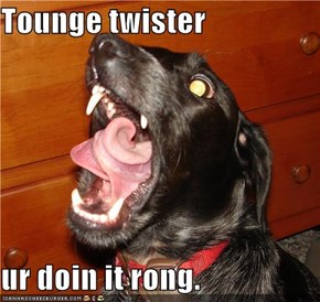 Tounge twister  ur doin it rong.