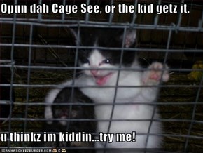 Opun dah Cage See, or the kid getz it.  u thinkz im kiddin...try me!
