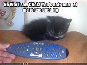 No Wai I saw Click!  You's not gona get me to use dat ding