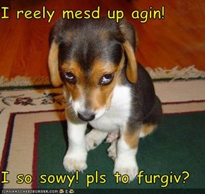 I reely mesd up agin!  I so sowy! pls to furgiv?