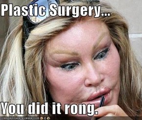 Plastic Surgery...  You did it rong.