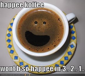 happee koffee  wont b so happee in 3.. 2.. 1..