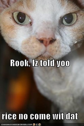 Rook, Iz told yoo rice no come wit dat