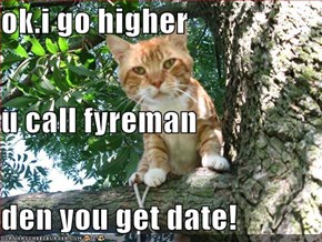 ok.i go higher u call fyreman den you get date!