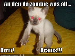 An den da zombie was all...  Rrrrr!                      Brains!!!