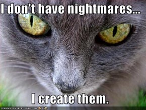 I don't have nightmares...  I create them.