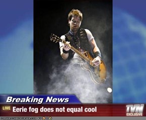 Breaking News - Eerie fog does not equal cool