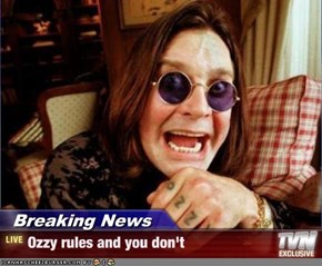 Breaking News - Ozzy rules and you don't