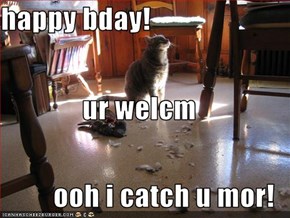 happy bday! ur welcm ooh i catch u mor!