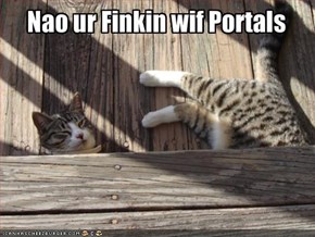 Nao ur Finkin wif Portals