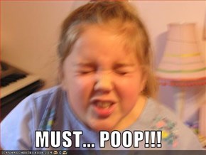 MUST... POOP!!!
