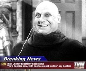 Breaking News - Dick Cheney Lobotomy Successful "He's happier now, with positve oulook on life" say Doctors