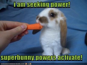 i am seeking power!  superbunny powers activate!