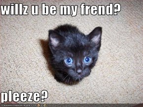 willz u be my frend?  pleeze?