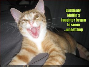 Suddenly, Muffin's laughter began to seem...unsettling