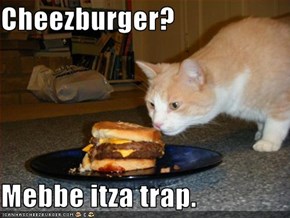 Cheezburger?  Mebbe itza trap.