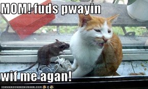 MOM! fuds pwayin  wif me agan!