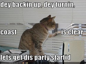 dey backin up, dey turnin, coast                                 is clear lets get dis party startid