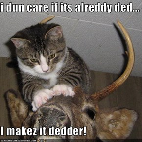 i dun care if its alreddy ded...  I makez it dedder!