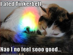 I ated Tinkerbell.  Nao I no feel sooo good...