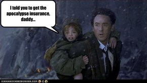I told you to get the apocalypse insurance, daddy...
