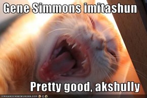 Gene Simmons imitashun  Pretty good, akshully