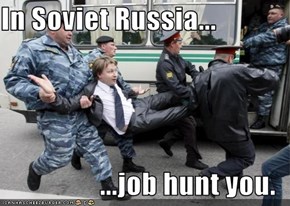 In Soviet Russia...   ...job hunt you.