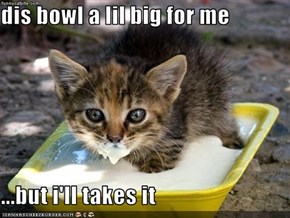 dis bowl a lil big for me  ...but i'll takes it