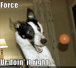 Force  Ur doin' it right