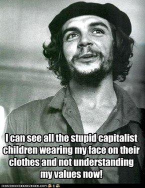 I can see all the stupid capitalist children wearing my face on their clothes and not understanding my values now!