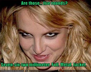 Are those... live rounds?   Seven-six-two millimeter. Full. Metal. Jacket.