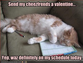 Send my cheezfrends a valentine...Yep, waz definitely on my schedule today.