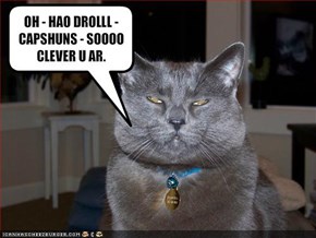 OH - HAO DROLLL - CAPSHUNS - SOOOO CLEVER U AR.