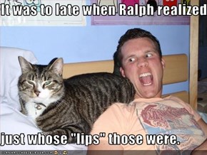 It was to late when Ralph realized  just whose "lips" those were.