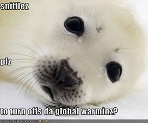snifflez plz to turn offs da global warminz?
