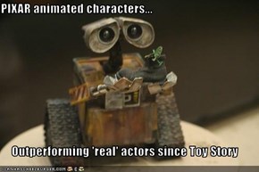 PIXAR animated characters...  Outperforming 'real' actors since Toy Story