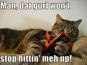 Man, dat gurl won't   stop hittin' meh up!