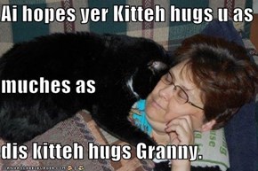 Ai hopes yer Kitteh hugs u as muches as dis kitteh hugs Granny.