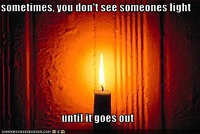 sometimes, you don't see someones light  until it goes out