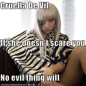 Cruella De Vil If she doesn't scare you No evil thing will