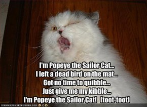 I'm Popeye the Sailor Cat... I left a dead bird on the mat... Got no time to quibble... Just give me my kibble... I'm Popeye the Sailor Cat!   (toot-toot)