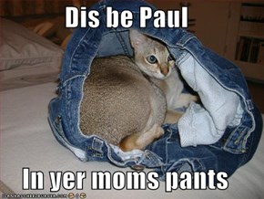 Dis be Paul  In yer moms pants