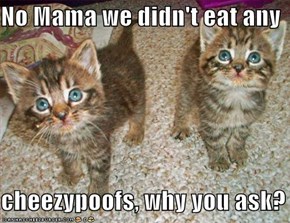 No Mama we didn't eat any   cheezypoofs, why you ask?