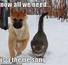 now all we need...  is a theme song